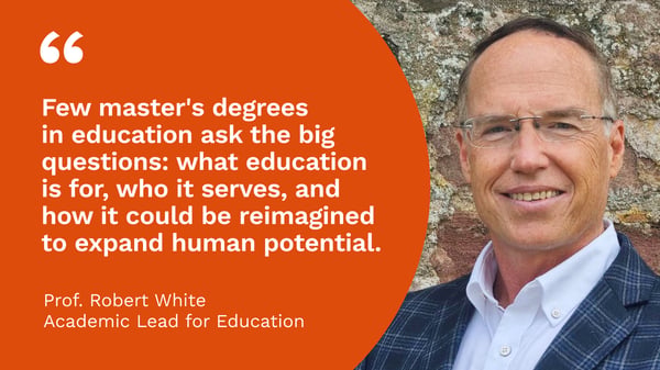Headshot of Prof Robert White with the quote "Few master's degrees in education ask the big questions: what education is for, who it serves, and how it could be reimagined to expand human potential."