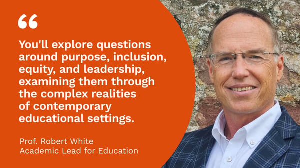 Headshot of Prof Robert White with the quote "You'll explore questions around purpose, inclusion, equity, and leadership, examining them through the complex realities of contemporary educational settings."